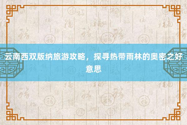 云南西双版纳旅游攻略，探寻热带雨林的奥密之好意思