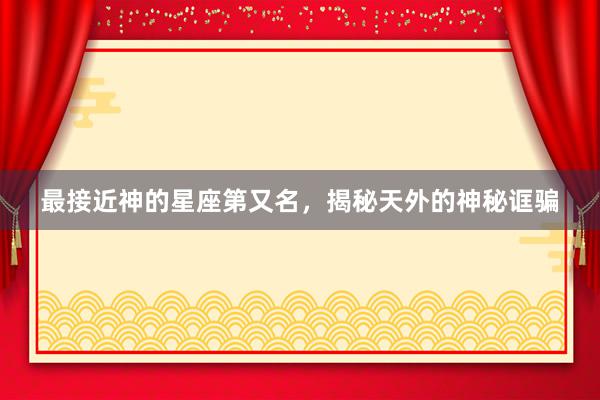 最接近神的星座第又名，揭秘天外的神秘诓骗