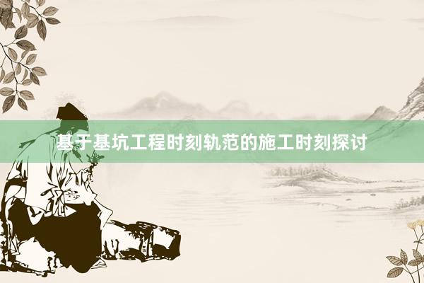 基于基坑工程时刻轨范的施工时刻探讨