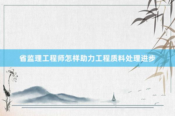 省监理工程师怎样助力工程质料处理进步